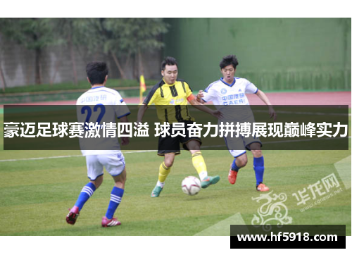 豪迈足球赛激情四溢 球员奋力拼搏展现巅峰实力