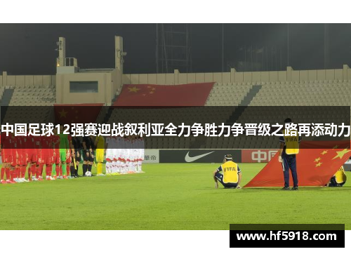 中国足球12强赛迎战叙利亚全力争胜力争晋级之路再添动力