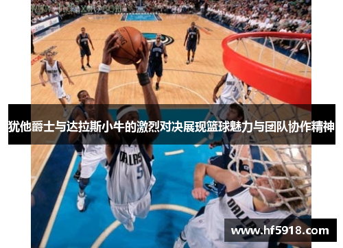 犹他爵士与达拉斯小牛的激烈对决展现篮球魅力与团队协作精神