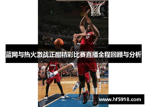 蓝网与热火激战正酣精彩比赛直播全程回顾与分析