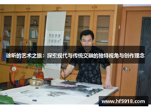 徐昕的艺术之旅：探索现代与传统交融的独特视角与创作理念